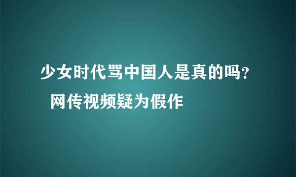 少女时代骂中国人是真的吗？  网传视频疑为假作