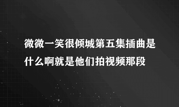 微微一笑很倾城第五集插曲是什么啊就是他们拍视频那段