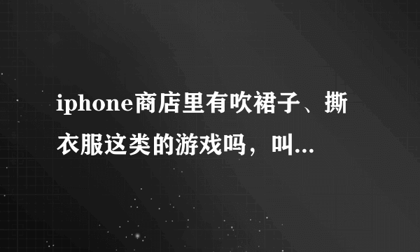 iphone商店里有吹裙子、撕衣服这类的游戏吗，叫什么名字