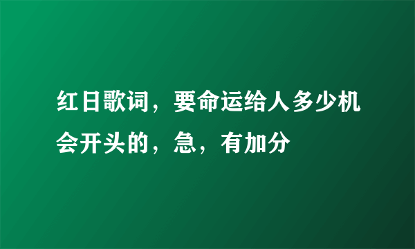 红日歌词，要命运给人多少机会开头的，急，有加分