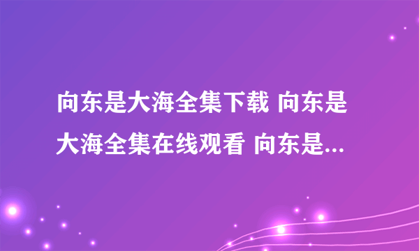 向东是大海全集下载 向东是大海全集在线观看 向东是大海全集下载下载下载下载