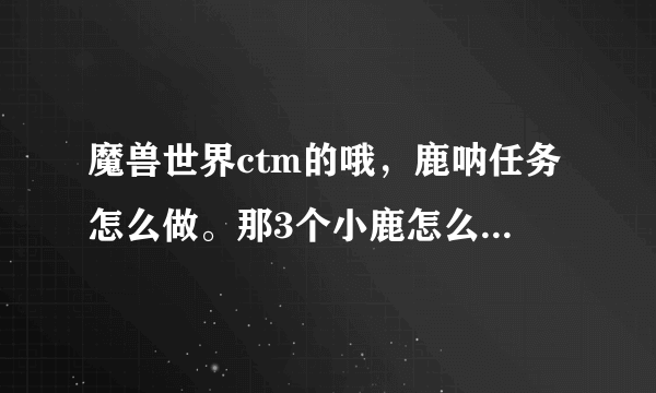 魔兽世界ctm的哦，鹿呐任务怎么做。那3个小鹿怎么交给NPC啊？