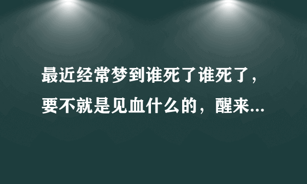 最近经常梦到谁死了谁死了，要不就是见血什么的，醒来都吓得我一头冷汗，这是什么意思？高分。