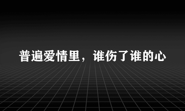 普遍爱情里，谁伤了谁的心