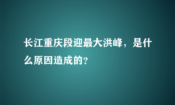 长江重庆段迎最大洪峰，是什么原因造成的？