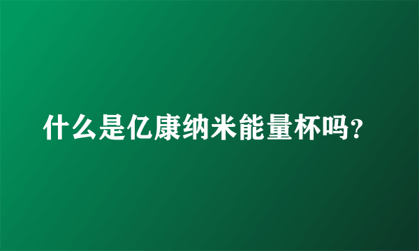 什么是亿康纳米能量杯吗？