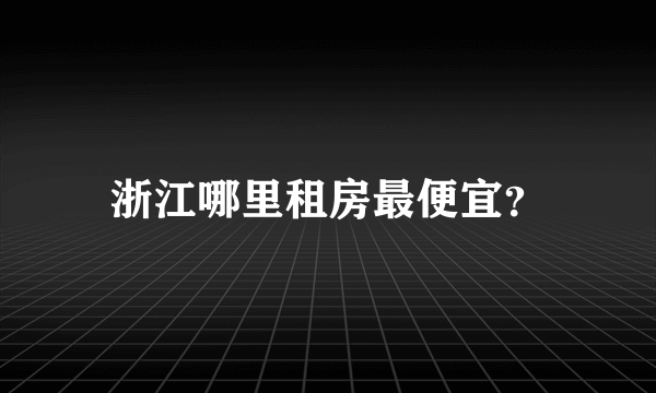 浙江哪里租房最便宜？