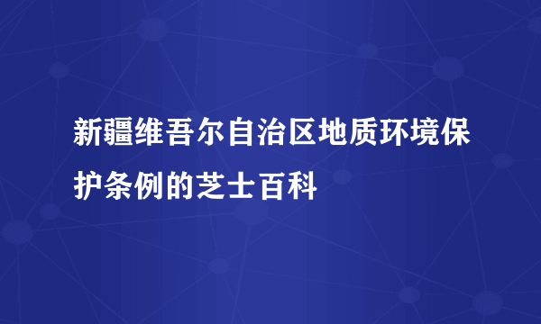 新疆维吾尔自治区地质环境保护条例的芝士百科