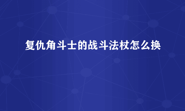 复仇角斗士的战斗法杖怎么换