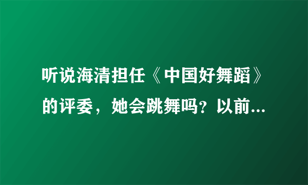 听说海清担任《中国好舞蹈》的评委，她会跳舞吗？以前怎么没听说过？