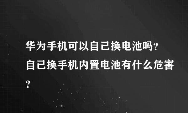 华为手机可以自己换电池吗？自己换手机内置电池有什么危害？