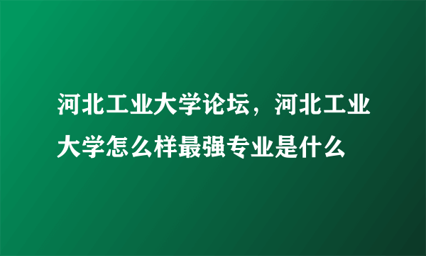 河北工业大学论坛，河北工业大学怎么样最强专业是什么