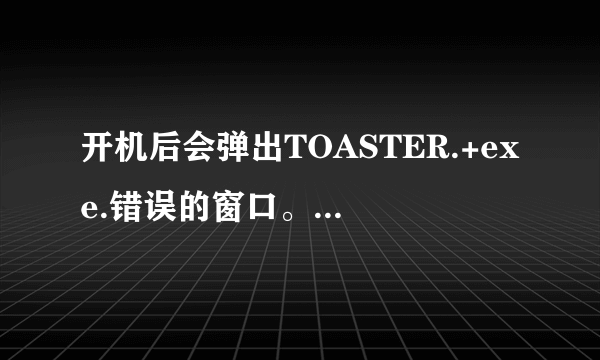 开机后会弹出TOASTER.+exe.错误的窗口。如何解决