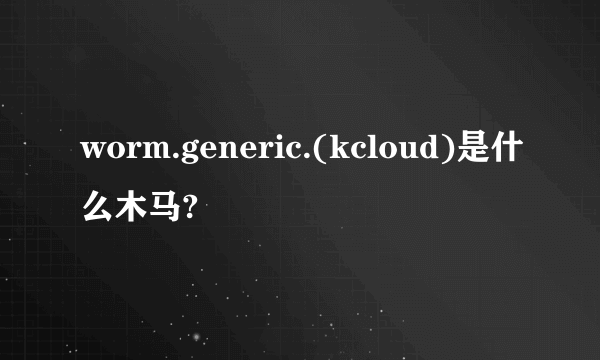 worm.generic.(kcloud)是什么木马?