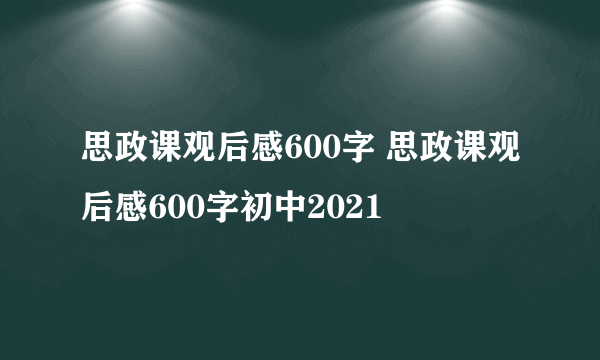 思政课观后感600字 思政课观后感600字初中2021