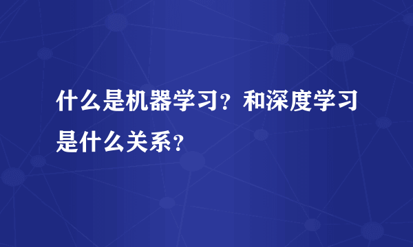 什么是机器学习？和深度学习是什么关系？