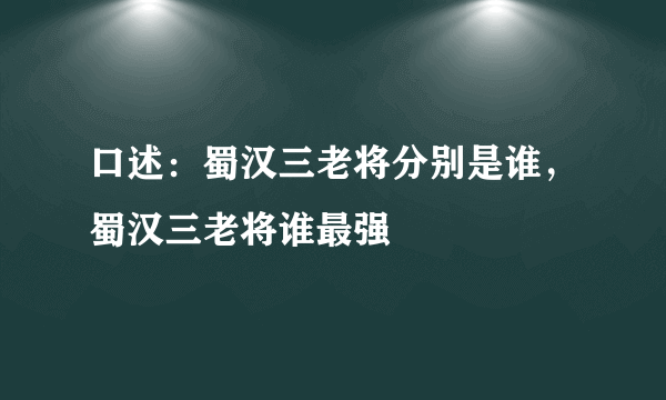 口述：蜀汉三老将分别是谁，蜀汉三老将谁最强