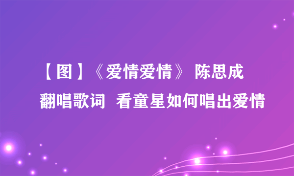 【图】《爱情爱情》 陈思成翻唱歌词  看童星如何唱出爱情