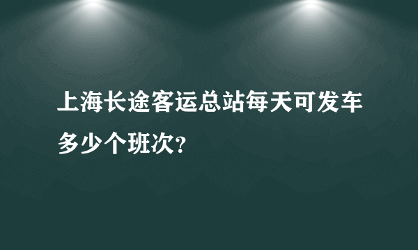 上海长途客运总站每天可发车多少个班次？