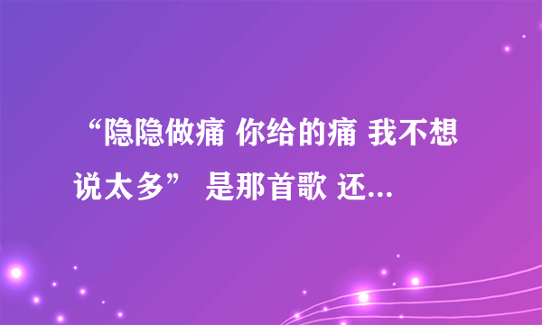 “隐隐做痛 你给的痛 我不想说太多” 是那首歌 还有 “再见，朱丽叶。看见幸福源泉”是那首歌