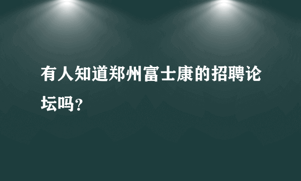 有人知道郑州富士康的招聘论坛吗？