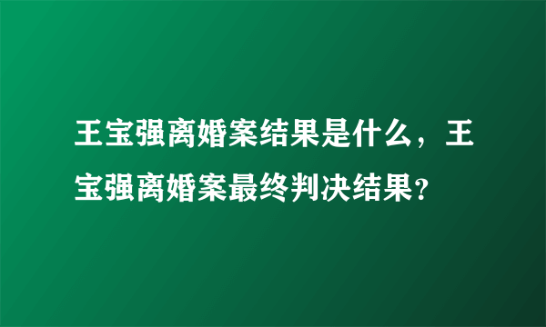 王宝强离婚案结果是什么，王宝强离婚案最终判决结果？