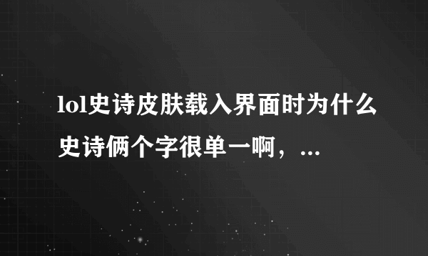 lol史诗皮肤载入界面时为什么史诗俩个字很单一啊，不是紫色的吗？