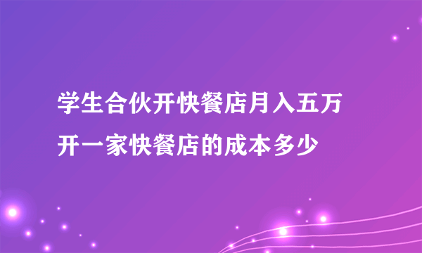 学生合伙开快餐店月入五万 开一家快餐店的成本多少