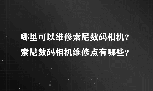 哪里可以维修索尼数码相机？索尼数码相机维修点有哪些？