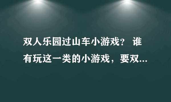 双人乐园过山车小游戏？ 谁有玩这一类的小游戏，要双人版的？