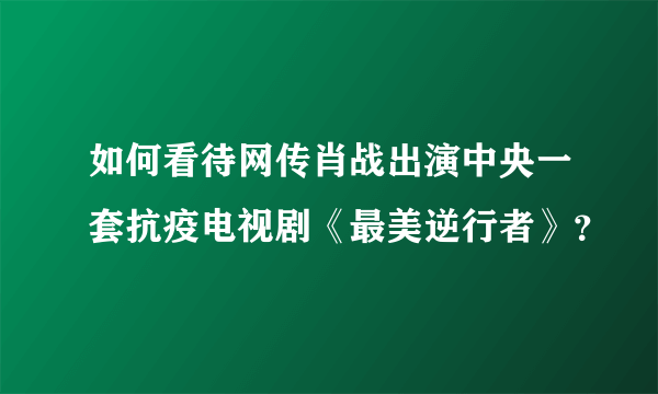 如何看待网传肖战出演中央一套抗疫电视剧《最美逆行者》？