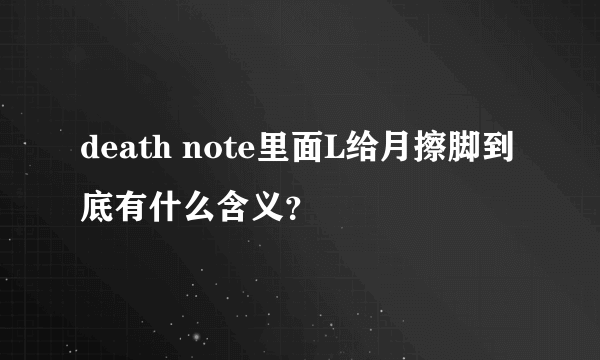 death note里面L给月擦脚到底有什么含义？