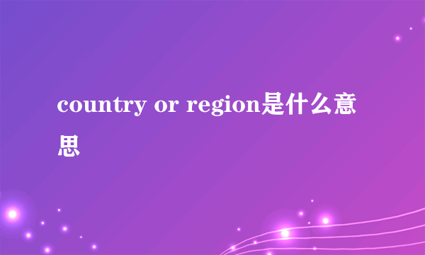 country or region是什么意思