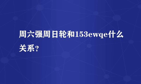 周六强周日轮和153ewqe什么关系？