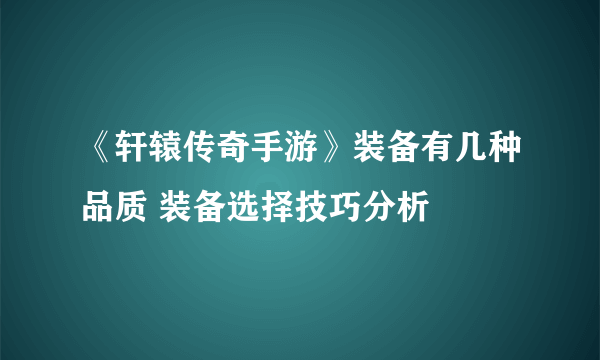 《轩辕传奇手游》装备有几种品质 装备选择技巧分析