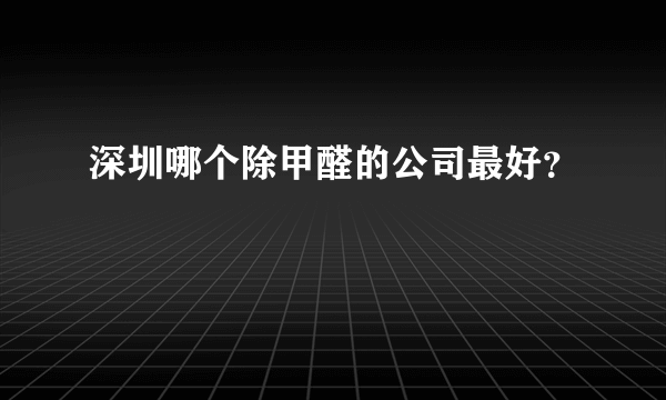 深圳哪个除甲醛的公司最好？