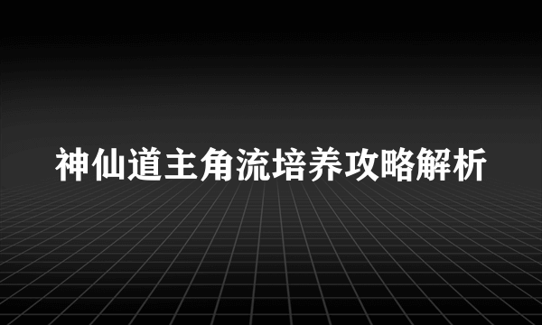 神仙道主角流培养攻略解析