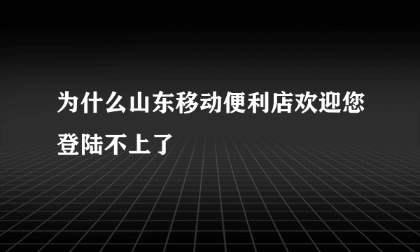 为什么山东移动便利店欢迎您登陆不上了