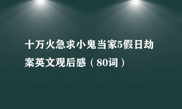 十万火急求小鬼当家5假日劫案英文观后感（80词）