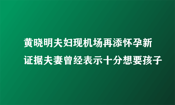 黄晓明夫妇现机场再添怀孕新证据夫妻曾经表示十分想要孩子