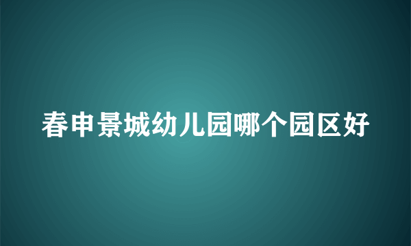 春申景城幼儿园哪个园区好