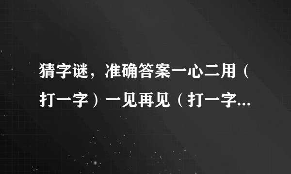 猜字谜，准确答案一心二用（打一字）一见再见（打一字）一步登天（打一字）一笔勾销（打一字）一心朝圣（打一字）风筝（打一四字