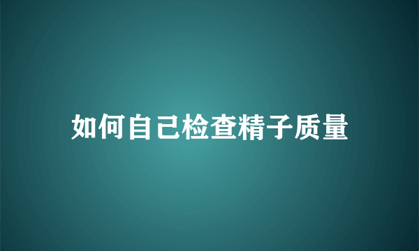 如何自己检查精子质量