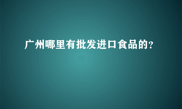 广州哪里有批发进口食品的？