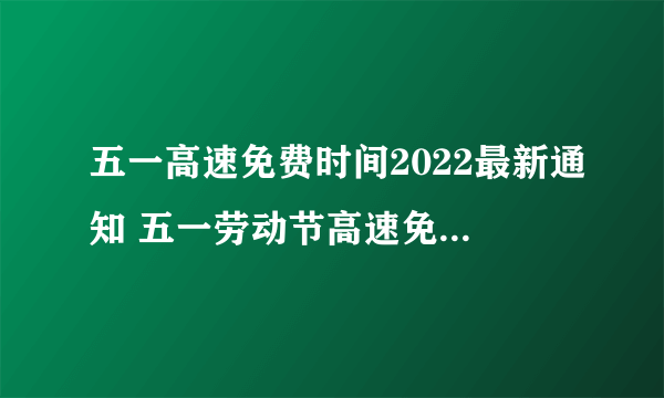 五一高速免费时间2022最新通知 五一劳动节高速免费时间2022