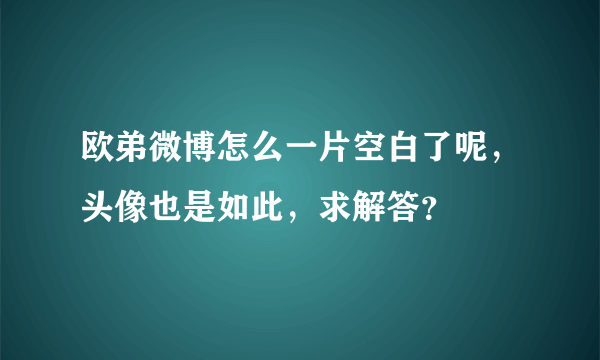 欧弟微博怎么一片空白了呢，头像也是如此，求解答？