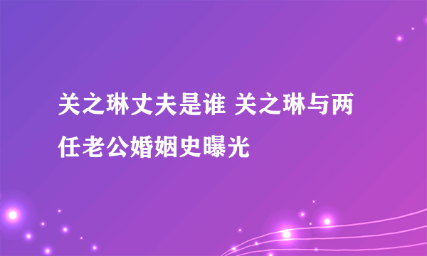 关之琳丈夫是谁 关之琳与两任老公婚姻史曝光