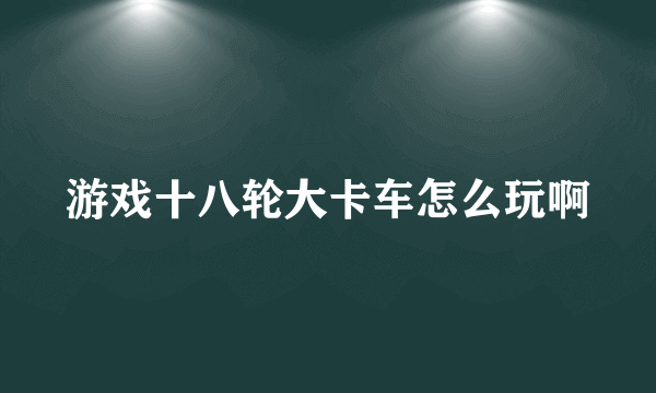 游戏十八轮大卡车怎么玩啊