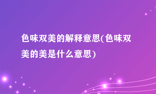 色味双美的解释意思(色味双美的美是什么意思)