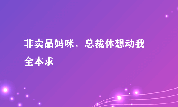 非卖品妈咪，总裁休想动我 全本求